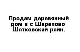 Продам деревянный дом в с Шарапово  Шатковский райн.